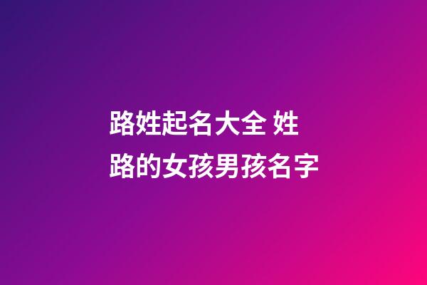 路姓起名大全 姓路的女孩男孩名字